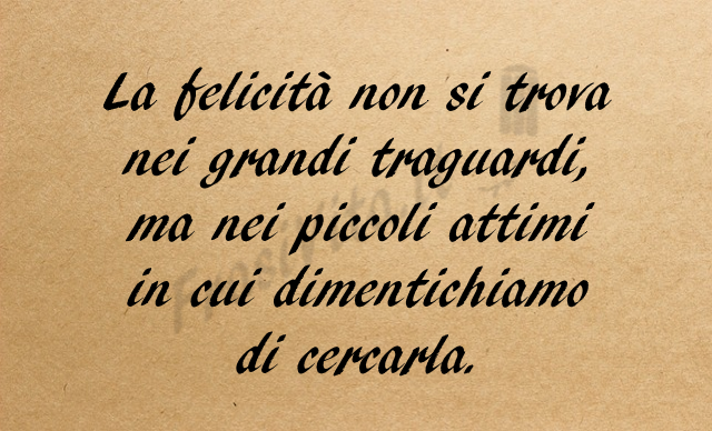 La felicità non si trova nei grandi traguardi, ma nei piccoli attimi in cui dimentichiamo di cercarla