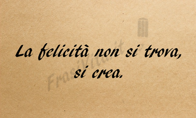 La felicità non si trova, si crea.